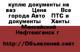 куплю документы на ваз 2108 › Цена ­ 1 - Все города Авто » ПТС и документы   . Ханты-Мансийский,Нефтеюганск г.